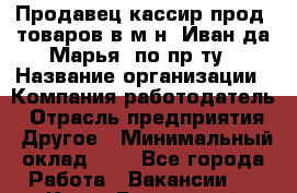 Продавец-кассир прод. товаров в м-н "Иван-да-Марья" по пр-ту › Название организации ­ Компания-работодатель › Отрасль предприятия ­ Другое › Минимальный оклад ­ 1 - Все города Работа » Вакансии   . Крым,Бахчисарай